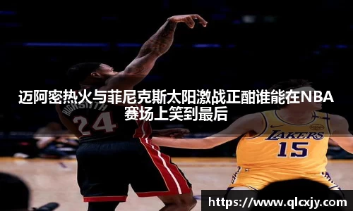 迈阿密热火与菲尼克斯太阳激战正酣谁能在NBA赛场上笑到最后